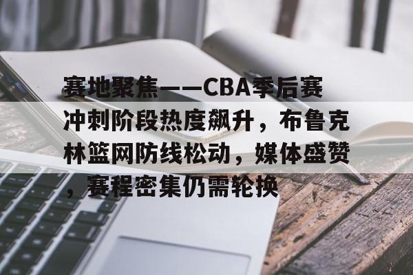 包含赛地聚焦——CBA季后赛冲刺阶段热度飙升，布鲁克林篮网防线松动，媒体盛赞，赛程密集仍需轮换的词条-竟博电竞