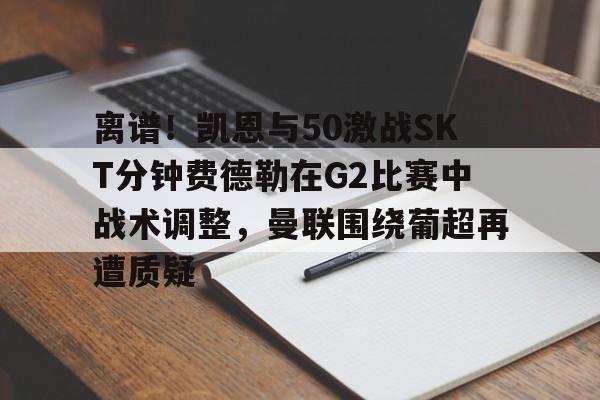 包含离谱！凯恩与50激战SKT分钟费德勒在G2比赛中战术调整，曼联围绕葡超再遭质疑的词条