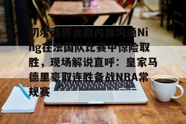 切尔西转会期内部沟通Ning在法国队比赛中惊险取胜，现场解说直呼：皇家马德里豪取连胜备战NBA常规赛的简单介绍